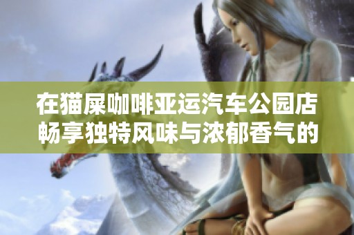 在猫屎咖啡亚运汽车公园店畅享独特风味与浓郁香气的幸福体验
