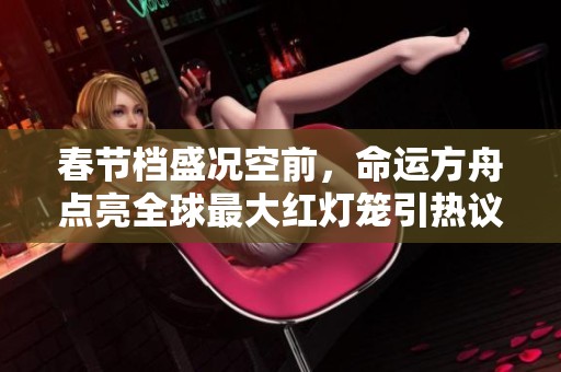 春节档盛况空前，命运方舟点亮全球最大红灯笼引热议