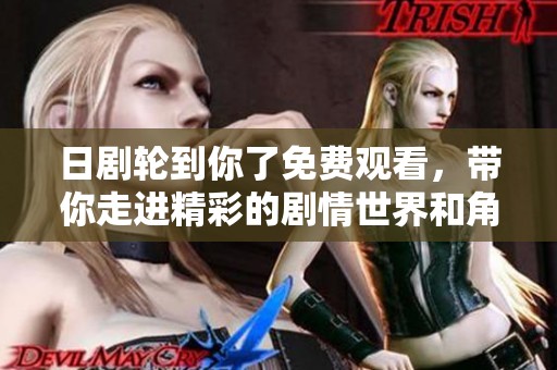 日剧轮到你了免费观看，带你走进精彩的剧情世界和角色冲突