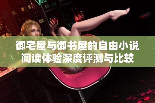 御宅屋与御书屋的自由小说阅读体验深度评测与比较