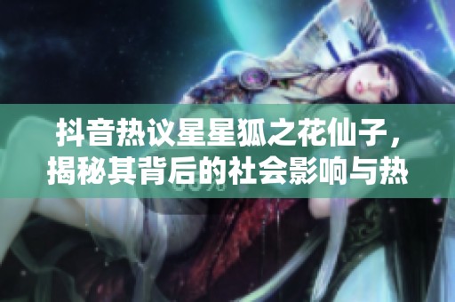 抖音热议星星狐之花仙子，揭秘其背后的社会影响与热潮