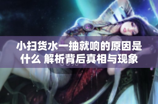 小扫货水一抽就响的原因是什么 解析背后真相与现象