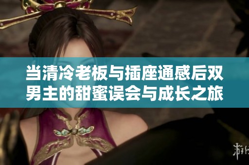 当清冷老板与插座通感后双男主的甜蜜误会与成长之旅
