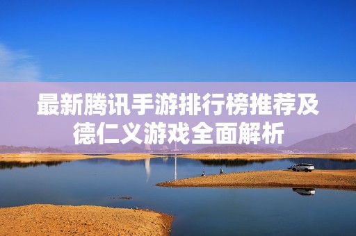 最新腾讯手游排行榜推荐及德仁义游戏全面解析