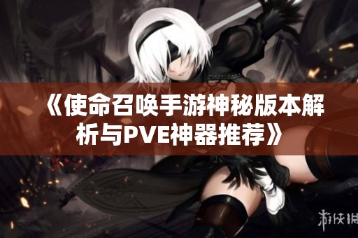 《使命召唤手游神秘版本解析与PVE神器推荐》