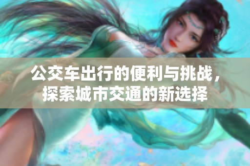 公交车出行的便利与挑战，探索城市交通的新选择