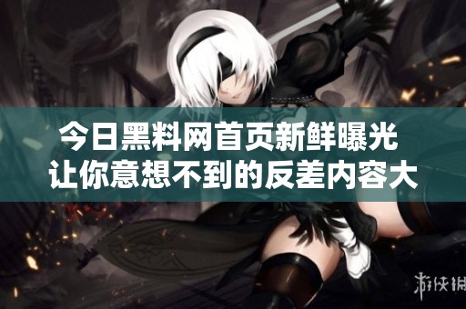 今日黑料网首页新鲜曝光 让你意想不到的反差内容大揭秘