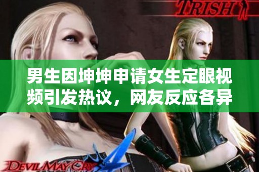 男生因坤坤申请女生定眼视频引发热议，网友反应各异