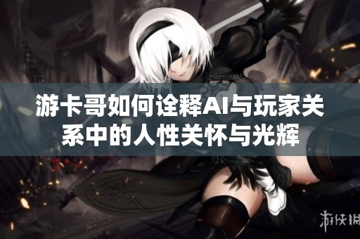 游卡哥如何诠释AI与玩家关系中的人性关怀与光辉