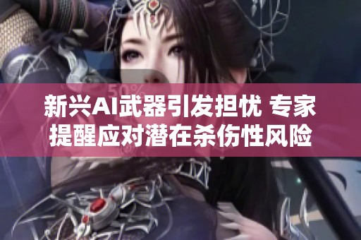 新兴AI武器引发担忧 专家提醒应对潜在杀伤性风险