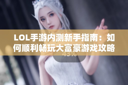 LOL手游内测新手指南：如何顺利畅玩大富豪游戏攻略