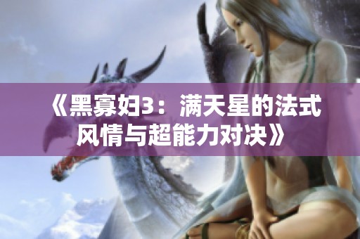 《黑寡妇3：满天星的法式风情与超能力对决》