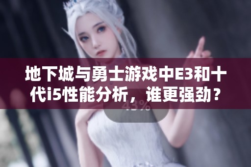 地下城与勇士游戏中E3和十代i5性能分析，谁更强劲？