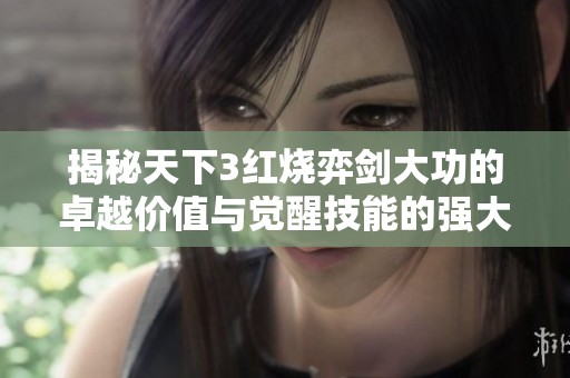 揭秘天下3红烧弈剑大功的卓越价值与觉醒技能的强大奥秘