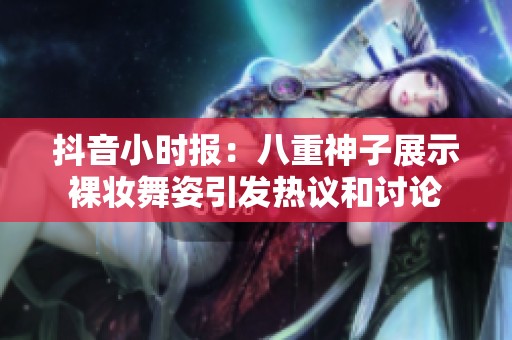抖音小时报：八重神子展示裸妆舞姿引发热议和讨论