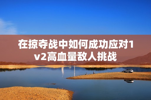 在掠夺战中如何成功应对1v2高血量敌人挑战