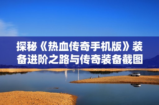 探秘《热血传奇手机版》装备进阶之路与传奇装备截图解析