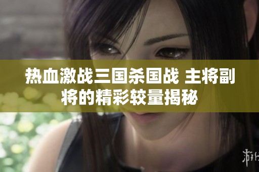 热血激战三国杀国战 主将副将的精彩较量揭秘