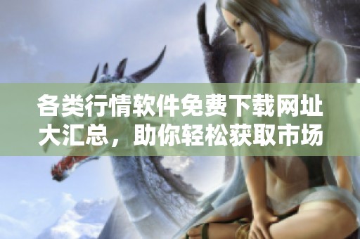各类行情软件免费下载网址大汇总，助你轻松获取市场信息