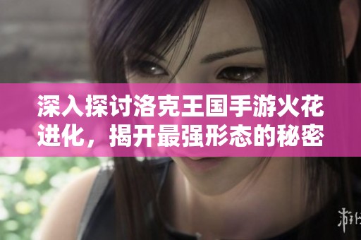 深入探讨洛克王国手游火花进化，揭开最强形态的秘密与策略