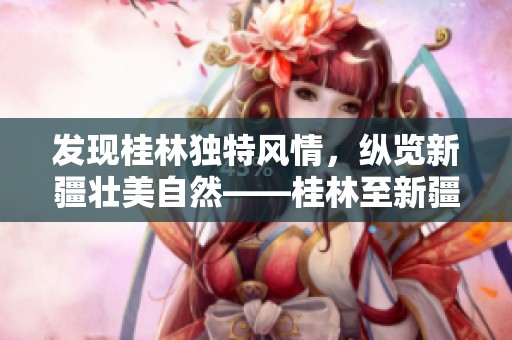发现桂林独特风情，纵览新疆壮美自然——桂林至新疆特色之旅探秘之旅