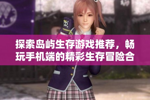 探索岛屿生存游戏推荐，畅玩手机端的精彩生存冒险合集