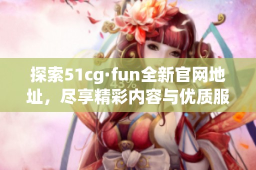 探索51cg·fun全新官网地址，尽享精彩内容与优质服务