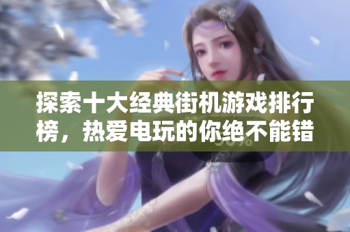 探索十大经典街机游戏排行榜，热爱电玩的你绝不能错过！