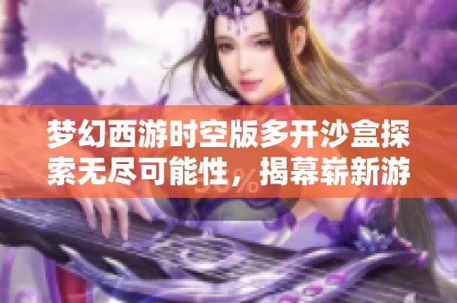 梦幻西游时空版多开沙盒探索无尽可能性，揭幕崭新游戏体验