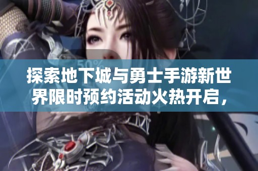 探索地下城与勇士手游新世界限时预约活动火热开启，快来参与吧！