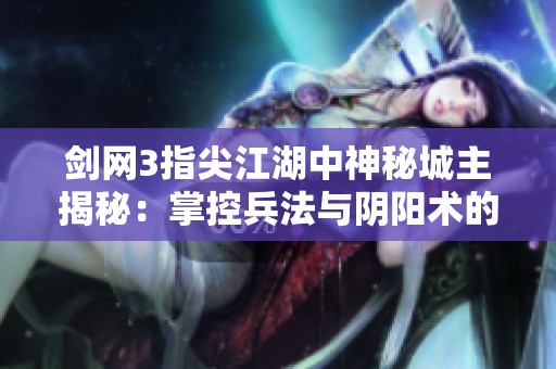 剑网3指尖江湖中神秘城主揭秘：掌控兵法与阴阳术的传奇故事