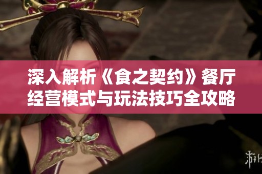 深入解析《食之契约》餐厅经营模式与玩法技巧全攻略
