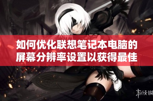 如何优化联想笔记本电脑的屏幕分辨率设置以获得最佳体验