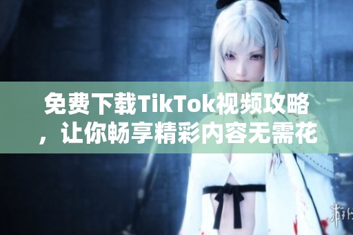 免费下载TikTok视频攻略，让你畅享精彩内容无需花费