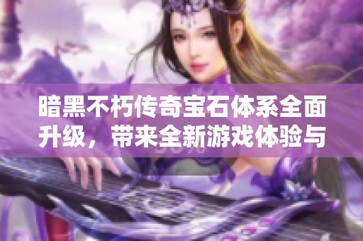 暗黑不朽传奇宝石体系全面升级，带来全新游戏体验与策略变革