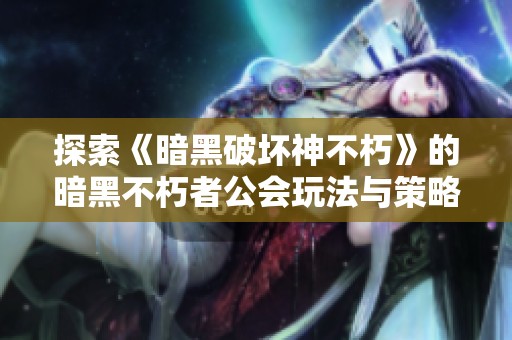 探索《暗黑破坏神不朽》的暗黑不朽者公会玩法与策略解析