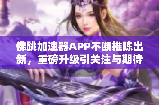 佛跳加速器APP不断推陈出新，重磅升级引关注与期待