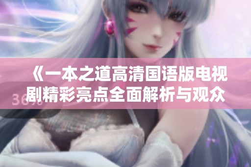 《一本之道高清国语版电视剧精彩亮点全面解析与观众反馈》