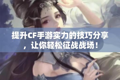 提升CF手游实力的技巧分享，让你轻松征战战场！