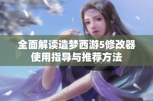 全面解读造梦西游5修改器使用指导与推荐方法