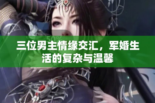 三位男主情缘交汇，军婚生活的复杂与温馨