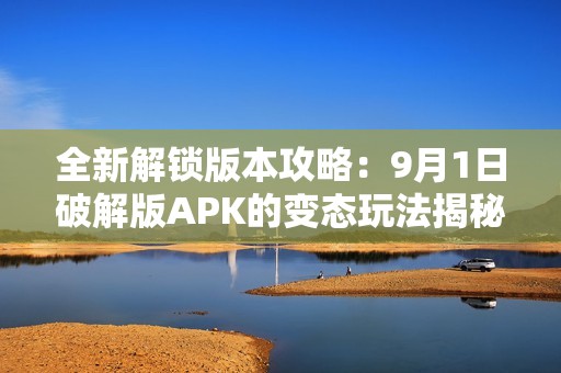 全新解锁版本攻略：9月1日破解版APK的变态玩法揭秘