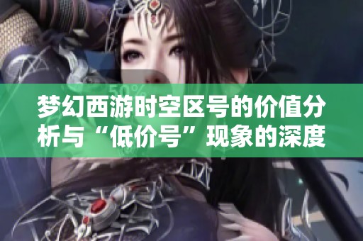 梦幻西游时空区号的价值分析与“低价号”现象的深度探讨