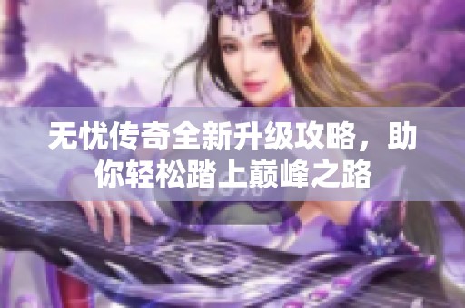 无忧传奇全新升级攻略，助你轻松踏上巅峰之路