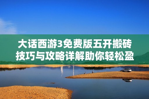 大话西游3免费版五开搬砖技巧与攻略详解助你轻松盈利