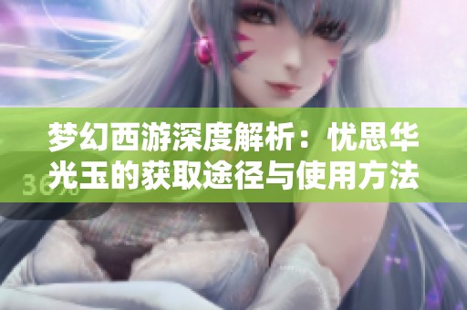 梦幻西游深度解析：忧思华光玉的获取途径与使用方法全揭秘