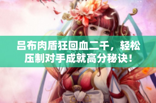 吕布肉盾狂回血二千，轻松压制对手成就高分秘诀！