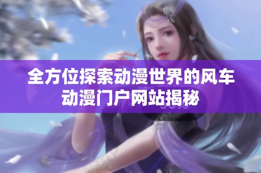 全方位探索动漫世界的风车动漫门户网站揭秘