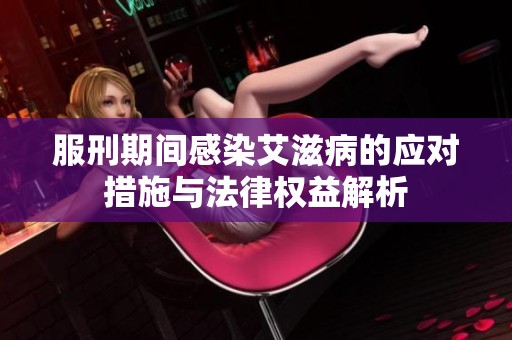 服刑期间感染艾滋病的应对措施与法律权益解析