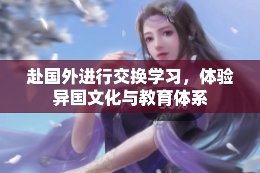 赴国外进行交换学习，体验异国文化与教育体系